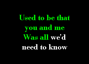 Used to be that

you and me

Was all we'd

need to know