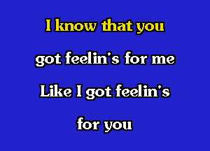 I know that you

got feelin's for me

Like 1 got feelin's

for you