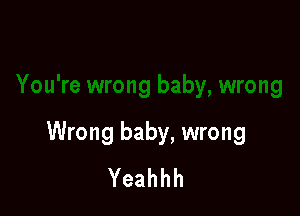Wrong baby, wrong
Yeahhh