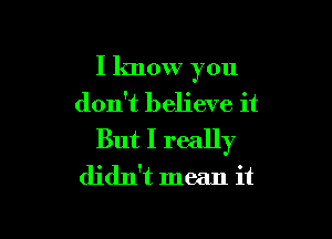 I know you
don't believe it

But I really
didn't mean it