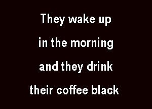 They wake up

in the morning

and they drink

their coffee black