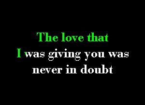 The love that

I was giving you was

never in doubt

g