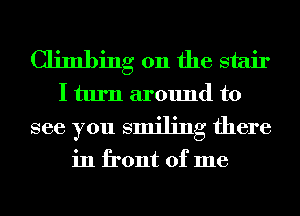 Climbing 0n the stair
I turn around to
see you smiling there

in front of me