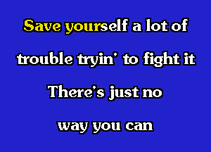 Save yourself a lot of
trouble tryin' to fight it
There's just no

way you can