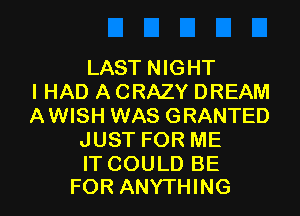 LAST NIGHT
I HAD A CRAZY DREAM

AWISH WAS GRANTED
JUST FOR ME

IT COULD BE
FOR ANYTHING