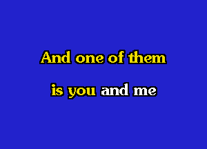 And one of them

is you and me