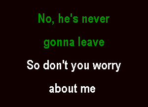 So don't you worry

about me