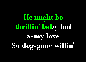 He might be
thrilljn' baby but
a-my love

So dog-gone willin'