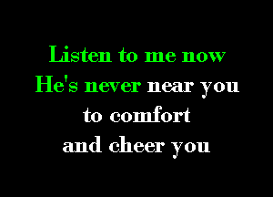 Listen to me now
He's never near you

to comfort
and cheer you

Q