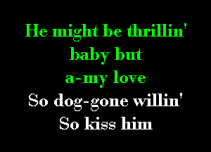 He might be fhrillin'
baby but
a-my love

So dog-gone willin'

So kiss him