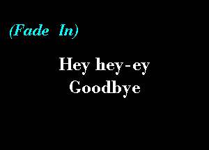 (Fade In)

Hey hey - ey

Goodbye