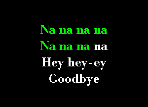 Na na na na
Na 11a 11a 11a

Hey hey - ey
Goodbye