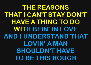 THE REASONS
THAT I CAN'T STAY DON'T
HAVE ATHING TO DO
WITH BEIN' IN LOVE
AND I UNDERSTAND THAT
LOVIN' AMAN
SHOULDN'T HAVE
TO BETHIS ROUGH