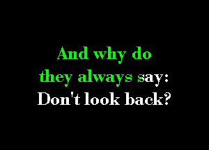 And why do

they always sayz
Don't look back?