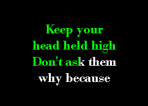 Keep your
head held high

Don't ask them

why because