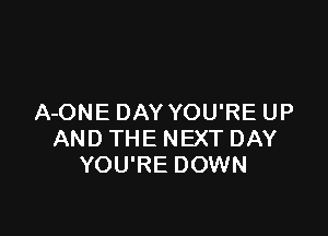 A-ONE DAY YOU'RE UP

AND THE NEXT DAY
YOU'RE DOWN
