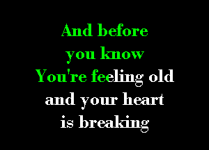 And before
you lmow

You're feeling old

and your heart

is brealdng l