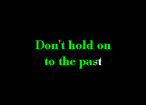 Don't hold on

to the past