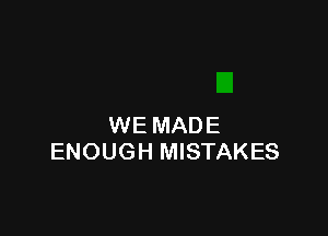 WE MADE
ENOUGH MISTAKES