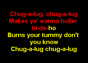 Chug-a-lug, chug-a-lug
Makes ya' wanna holler
hi-de-ho
Burns your tummy don't
you know
Chug-a-lug chug-a-lug