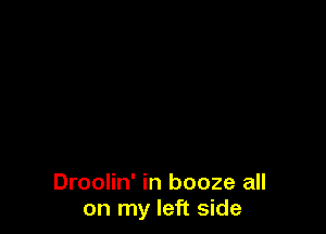 Droolin' in booze all
on my left side