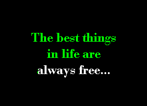 The best things

in life are

always free...