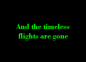 And the timeless

flights are gone