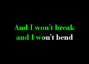 And I won't break

and I won't bend