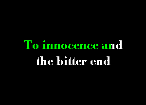 To innocence and

the bitter end