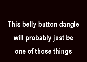 This belly button dangle

will probably just be

one ofthose things