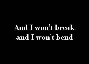 And I won't break

and I won't bend