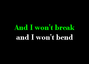 And I won't break

and I won't bend