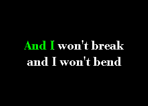 And I won't break

and I won't bend