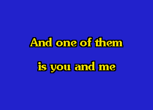 And one of them

is you and me