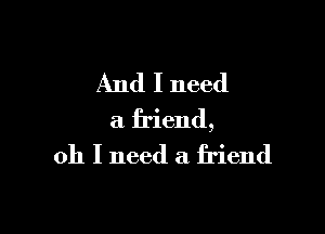 And I need

a friend,
011 I need a friend