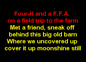 Four-H and a F.F.A.
on a field trip to the farm
Met a friend, sneak off
behind this big old barn
Where we uncovered up
cover it up moonshine still