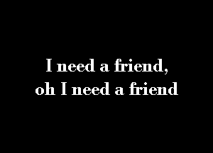 I need a friend,

011 I need a friend