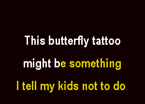 This butterfly tattoo

might be something

ltell my kids not to do