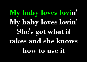 My baby loves lovin'
My baby loves lovin'
She's got What it
takes and She knows

how to use it