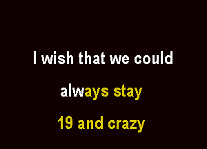 lwish that we could

always stay

19 and crazy