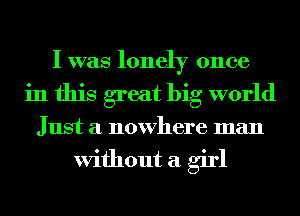 I was lonely once
in this great big world
Just a nowhere man

Without a girl