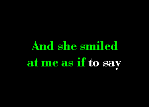 And she smiled

at me as if to say