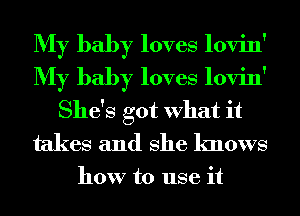 My baby loves lovin'
My baby loves lovin'
She's got What it
takes and She knows

how to use it