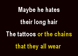 Maybe he hates

their long hair

The tattoos or the chains

that they all wear