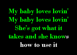 My baby loves lovin'
My baby loves lovin'
She's got What it
takes and She knows

how to use it