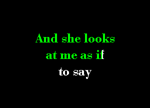 And she looks

at me as if

to say