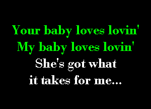 Your baby loves lovin'
My baby loves lovin'
She's got What
it takes for me...