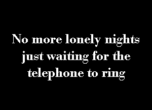 No more lonely nights
just waiting for the
telephone to ring