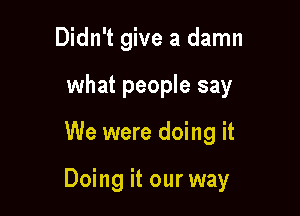 Didn't give a damn
what people say

We were doing it

Doing it our way