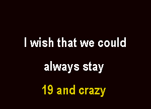 lwish that we could

always stay

19 and crazy